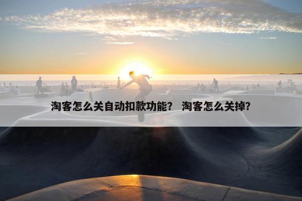 淘客怎么关自动扣款功能？ 淘客怎么关掉？