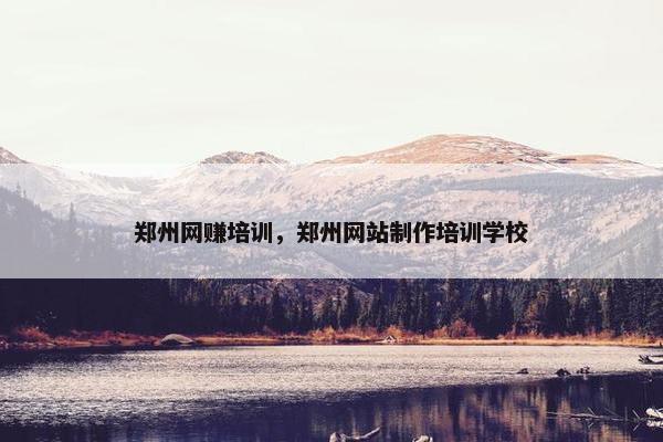 郑州网赚培训，郑州网站制作培训学校