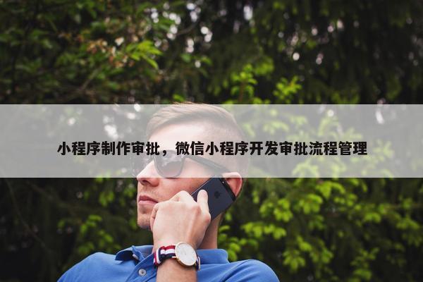 小程序制作审批，微信小程序开发审批流程管理