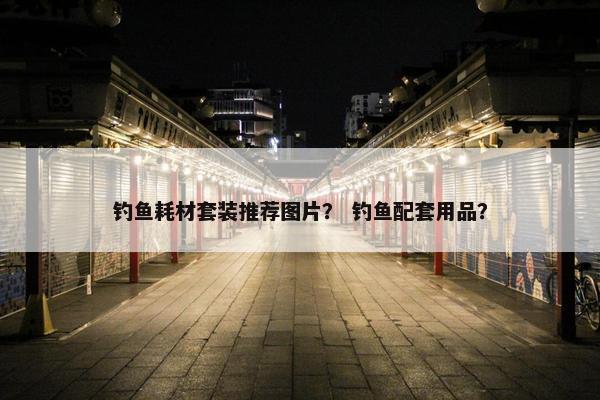 钓鱼耗材套装推荐图片？ 钓鱼配套用品？