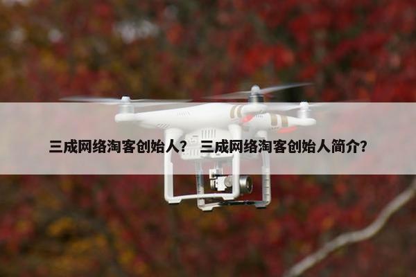 三成网络淘客创始人？ 三成网络淘客创始人简介？