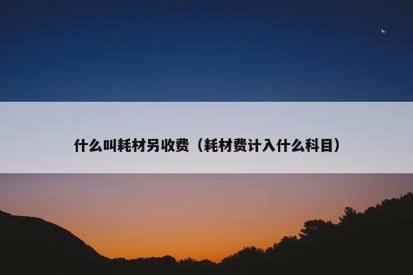 什么叫耗材另收费（耗材费计入什么科目）