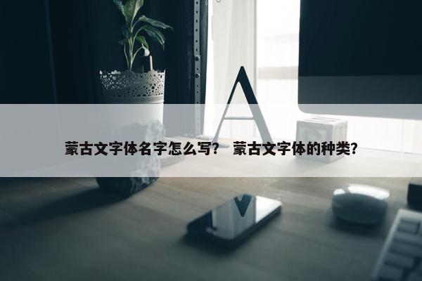 蒙古文字体名字怎么写？ 蒙古文字体的种类？