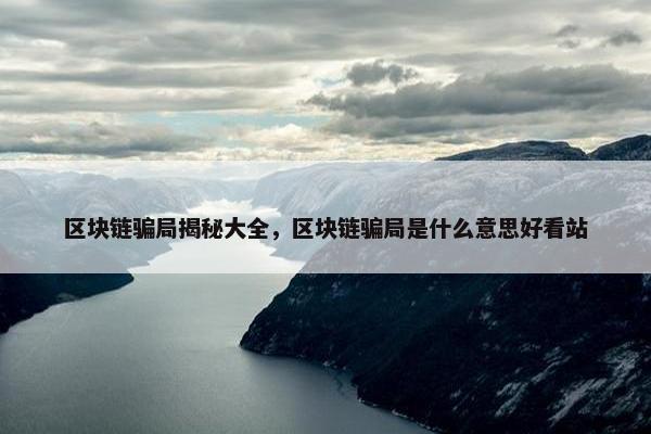 区块链骗局揭秘大全，区块链骗局是什么意思好看站
