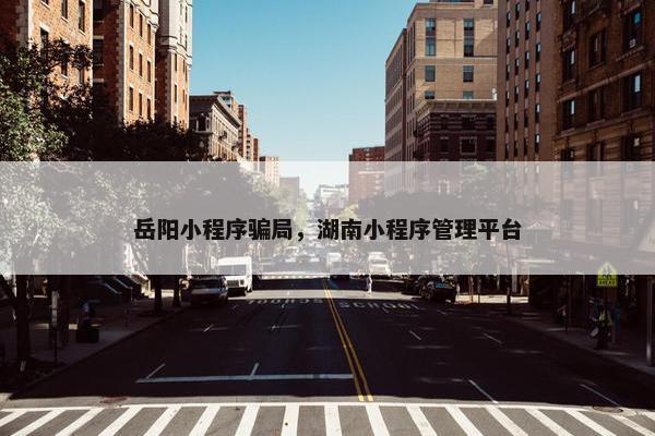 岳阳小程序骗局，湖南小程序管理平台