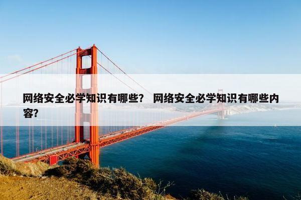 网络安全必学知识有哪些？ 网络安全必学知识有哪些内容？