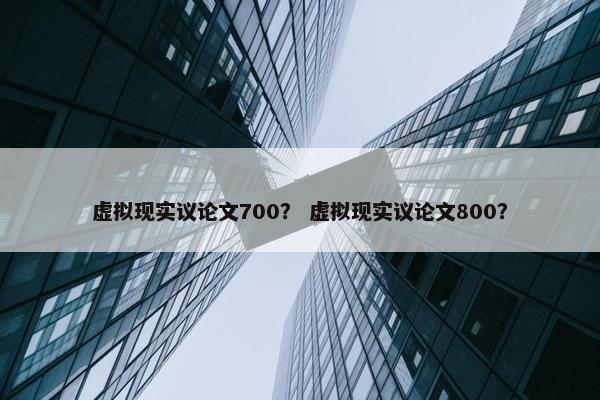 虚拟现实议论文700？ 虚拟现实议论文800？