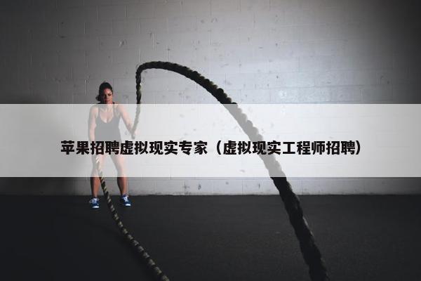苹果招聘虚拟现实专家（虚拟现实工程师招聘）