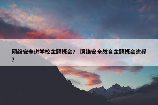 网络安全进学校主题班会？ 网络安全教育主题班会流程？