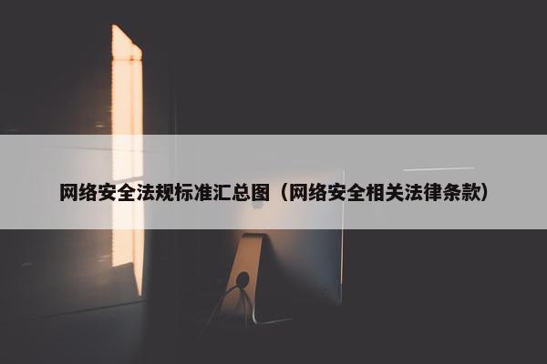网络安全法规标准汇总图（网络安全相关法律条款）