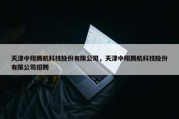 天津中翔腾航科技股份有限公司，天津中翔腾航科技股份有限公司招聘