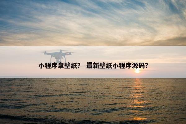 小程序拿壁纸？ 最新壁纸小程序源码？