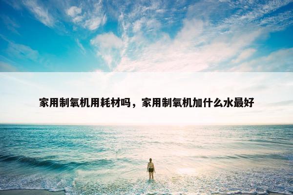 家用制氧机用耗材吗，家用制氧机加什么水最好