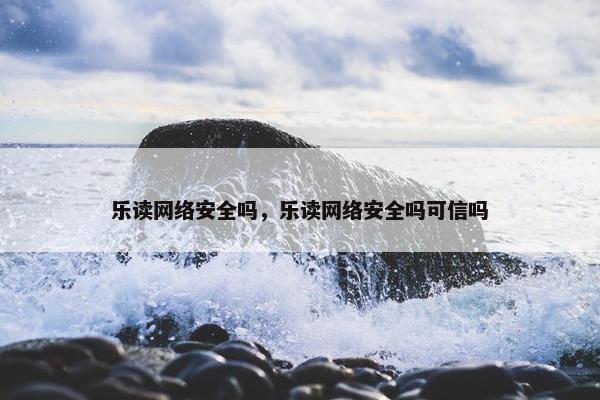 乐读网络安全吗，乐读网络安全吗可信吗