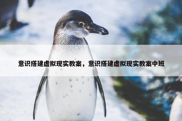 意识搭建虚拟现实教案，意识搭建虚拟现实教案中班