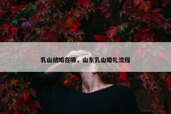 乳山结婚在哪，山东乳山婚礼流程