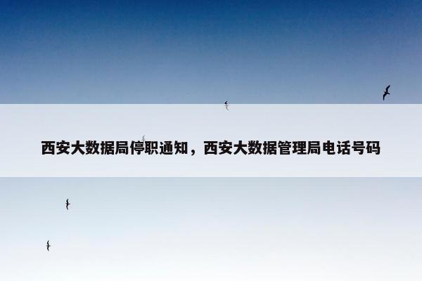 西安大数据局停职通知，西安大数据管理局电话号码
