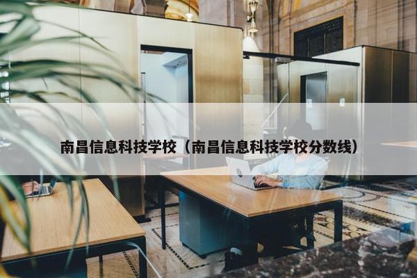 南昌信息科技学校（南昌信息科技学校分数线）