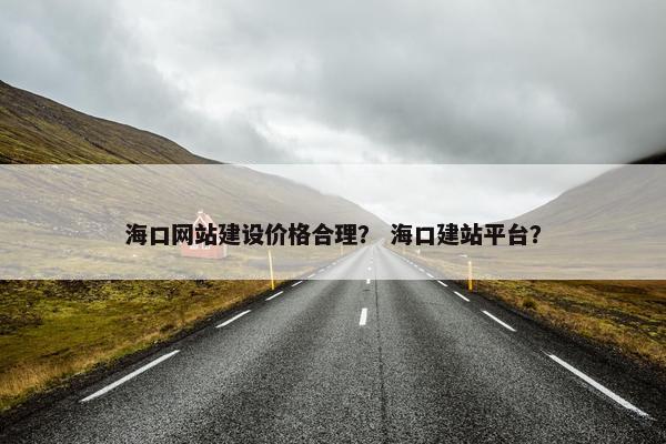 海口网站建设价格合理？ 海口建站平台？