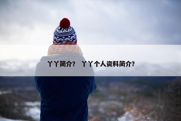 丫丫简介？ 丫丫个人资料简介？