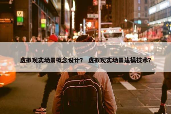 虚拟现实场景概念设计？ 虚拟现实场景建模技术？