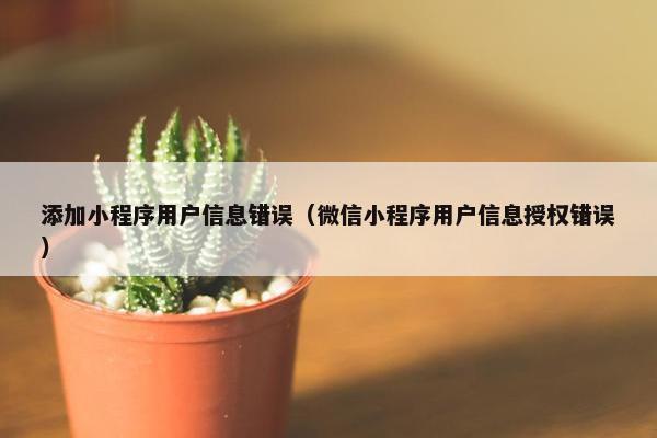 添加小程序用户信息错误（微信小程序用户信息授权错误）