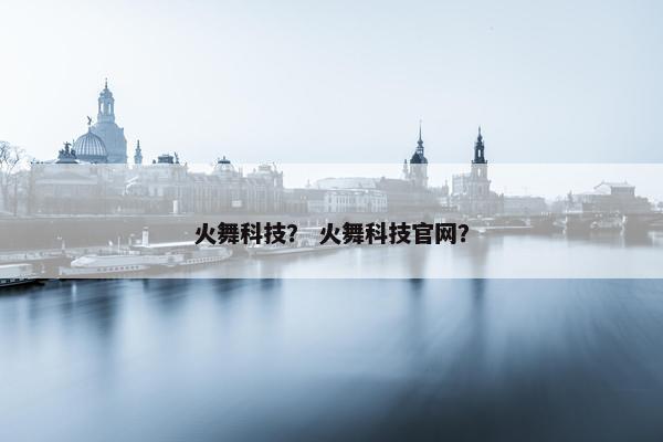 火舞科技？ 火舞科技官网？
