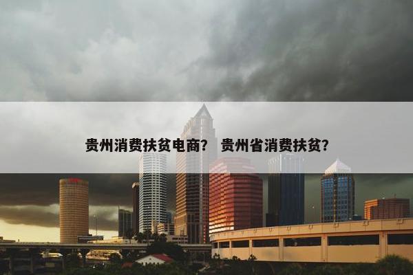 贵州消费扶贫电商？ 贵州省消费扶贫？