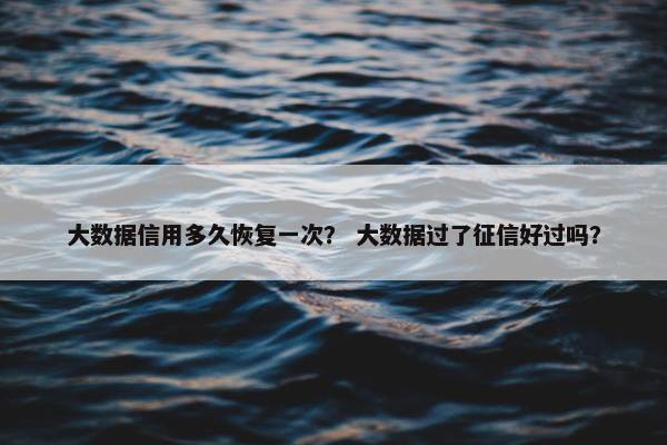 大数据信用多久恢复一次？ 大数据过了征信好过吗？
