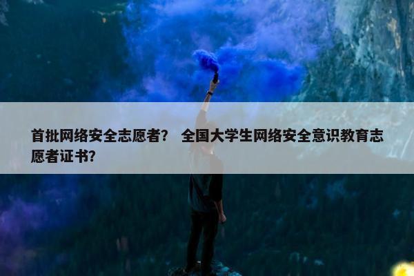 首批网络安全志愿者？ 全国大学生网络安全意识教育志愿者证书？