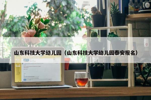 山东科技大学幼儿园（山东科技大学幼儿园泰安报名）