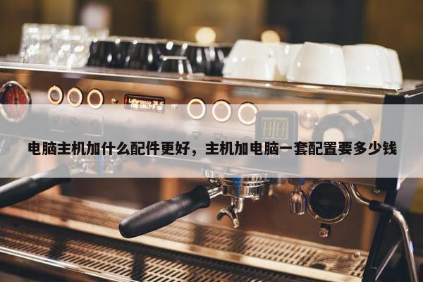 电脑主机加什么配件更好，主机加电脑一套配置要多少钱