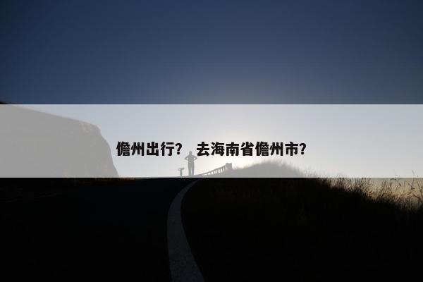 儋州出行？ 去海南省儋州市？