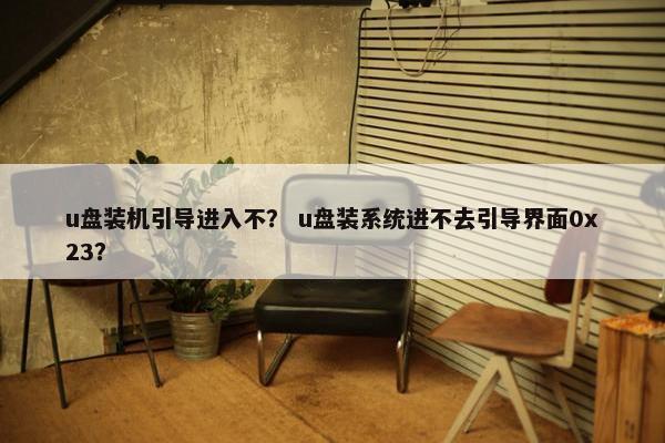u盘装机引导进入不？ u盘装系统进不去引导界面0x23？