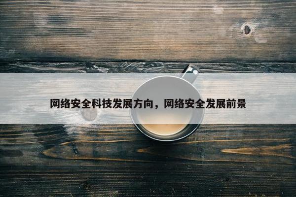 网络安全科技发展方向，网络安全发展前景