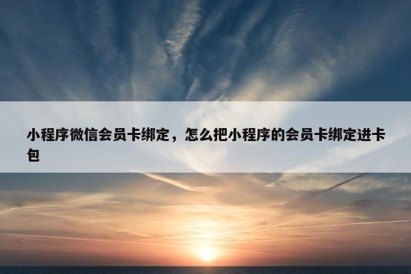 小程序微信会员卡绑定，怎么把小程序的会员卡绑定进卡包