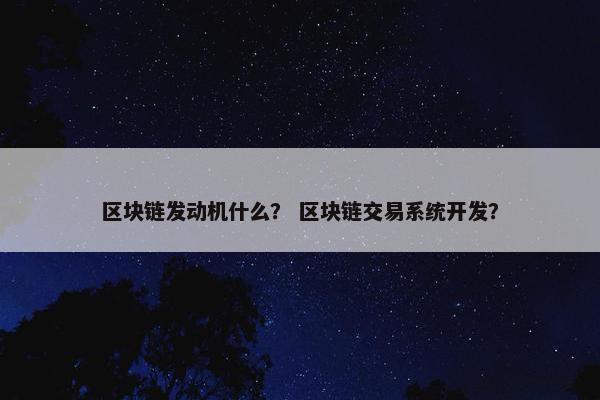 区块链发动机什么？ 区块链交易系统开发？