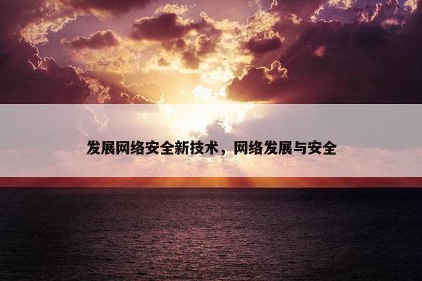 发展网络安全新技术，网络发展与安全