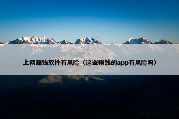 上网赚钱软件有风险（这些赚钱的app有风险吗）