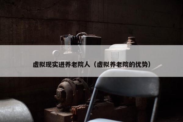 虚拟现实进养老院人（虚拟养老院的优势）