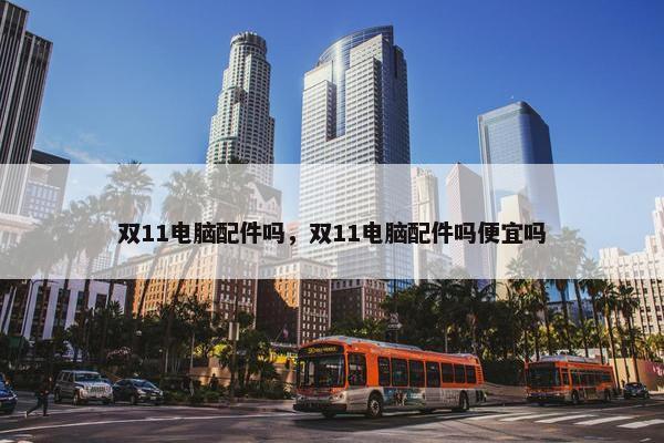 双11电脑配件吗，双11电脑配件吗便宜吗