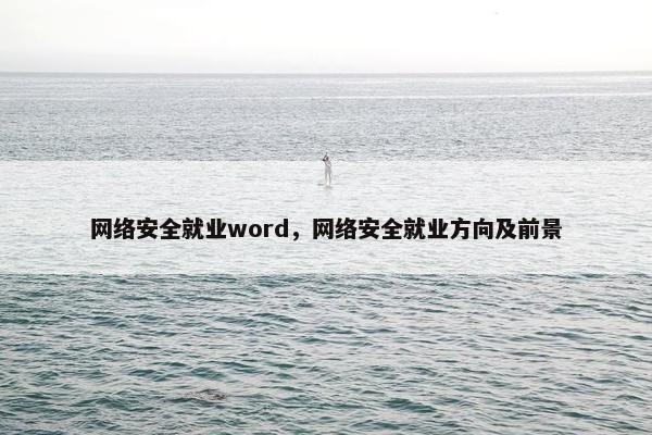 网络安全就业word，网络安全就业方向及前景