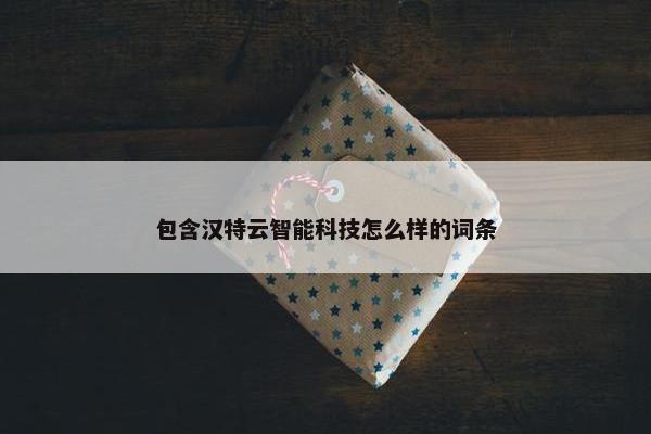 包含汉特云智能科技怎么样的词条
