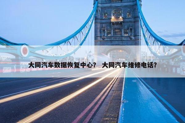 大同汽车数据恢复中心？ 大同汽车维修电话？