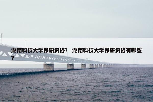 湖南科技大学保研资格？ 湖南科技大学保研资格有哪些？