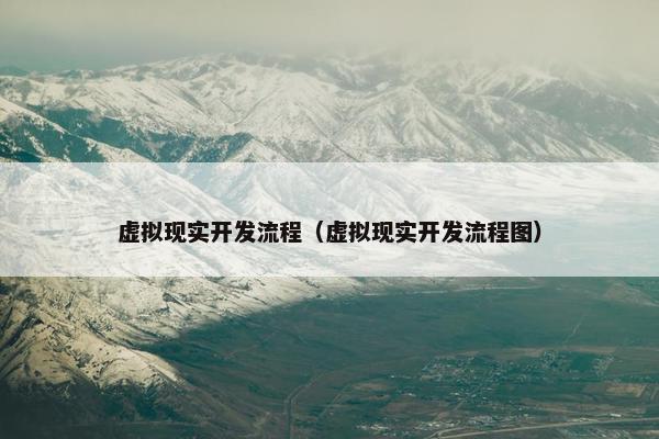 虚拟现实开发流程（虚拟现实开发流程图）