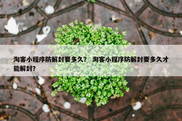 淘客小程序防解封要多久？ 淘客小程序防解封要多久才能解封？