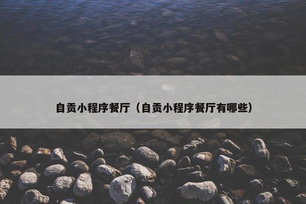 自贡小程序餐厅（自贡小程序餐厅有哪些）