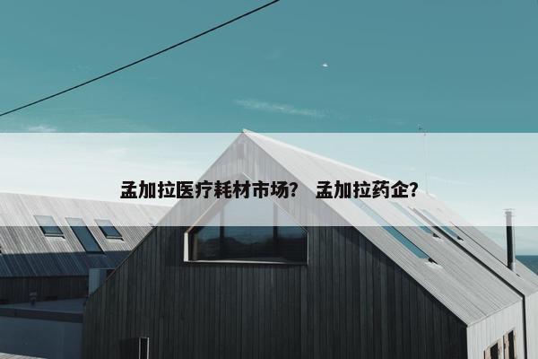 孟加拉医疗耗材市场？ 孟加拉药企？