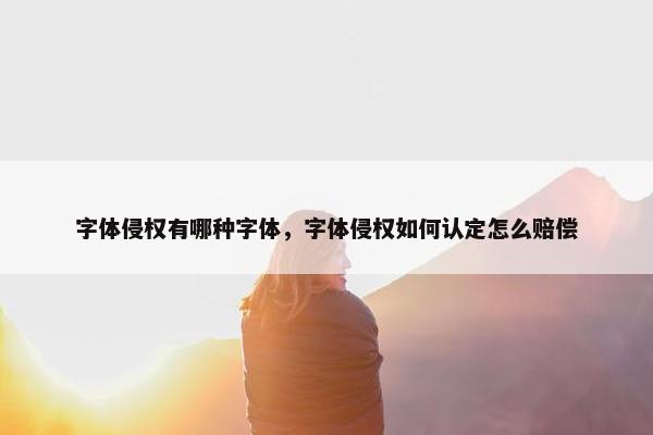 字体侵权有哪种字体，字体侵权如何认定怎么赔偿